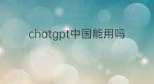 chatgpt中国能用吗 中国能用chatgpt吗?