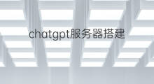 chatgpt服务器搭建(chatgpt怎么搭建服务器)