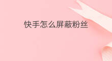 快手怎么屏蔽粉丝 怎么屏蔽自己快手粉丝