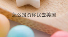 怎么投资移民去美国 投资移民美国多久拿绿卡