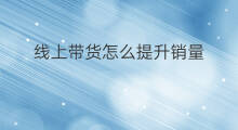 线上带货怎么提升销量 带货销量怎么提升