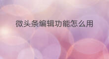 微头条编辑功能怎么用 微头条打卡功能怎么用