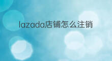 lazada店铺怎么注销 如何注销lazada