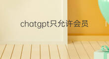 chatgpt只允许会员登录了吗(ChatGPT无法登录了吗)