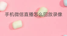 手机微信直播怎么回放录像 微信直播是否能回放录像
