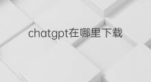 chatgpt在哪里下载最安全(chatgpt哪里下载比较安全)