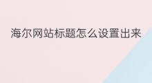 海尔网站标题怎么设置出来 网站后台怎么设置网站标题