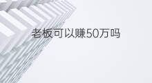 老板可以赚50万吗 老板一年赚50万怎么样