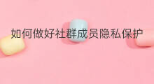 如何做好社群成员隐私保护 如何做好社群成员的管理