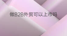 做B2B外贸可以上市吗 b2b上市了吗