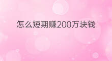怎么短期赚200万块钱 如何短期内赚200万块钱