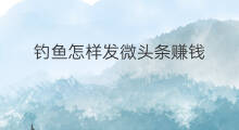 钓鱼怎样发微头条赚钱 发微头条怎样才赚钱