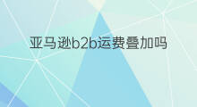 亚马逊b2b运费叠加吗 亚马逊是b2b吗