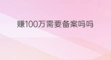 赚100万需要备案吗吗 100万需要赚多久