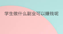 学生做什么副业可以赚钱呢 学生可以做哪些副业赚钱呢