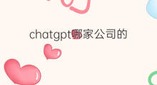 chatgpt哪家公司的 chatgpt哪家公司做的