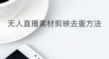 无人直播素材剪映去重方法 怎么下载抖音剪映方法