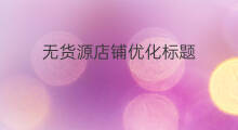 无货源店铺优化标题 无货源优化标题