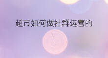 超市如何做社群运营的 高端超市怎么做社群