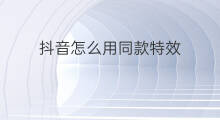 抖音怎么用同款特效 抖音同款特效怎么用