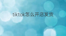 tiktok怎么开店发货 tiktok开店条件