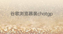 谷歌浏览器装chatgpt插件(谷歌浏览器加入chatgpt插件)