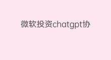微软投资chatgpt协议(chatgpt微软投资)
