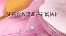 知网会收录哪些新闻资料 chatgpt新闻资料