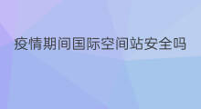 疫情期间国际空间站安全吗 如何评价国际空间站的安全