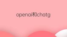 openai和chatgpt(openai和chatgpt区别)