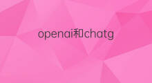 openai和chatgpt(openai和chatgpt区别)