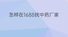 怎样在1688找中药厂家 1688开店怎么找厂家