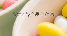 Shopify产品封存怎么改 shopify不可用产品怎么改