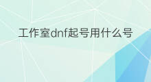 工作室dnf起号用什么号 dnf工作室起号怎么起