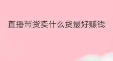 直播带货卖什么货最好赚钱 直播带货不露脸卖什么货