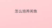 怎么培养闲鱼 怎么关闭闲鱼天天领闲鱼币
