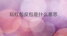 玩红包反包是什么意思 红包反包什么意思