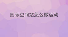 国际空间站怎么做运动 国际空间站怎么运动的呢