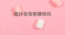 做抖音淘客赚钱吗 淘客赚钱吗
