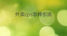 外卖cps怎样引流 外卖cps引流技巧