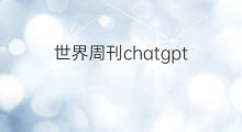 世界周刊chatgpt chatgpt对世界的影响