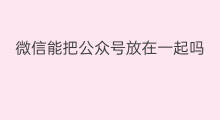 微信能把公众号放在一起吗 微信能把手机号加在一起吗