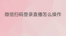 微信扫码登录直播怎么操作 微信扫码登录直播怎么弄