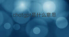 chatgpt是什么意思?(chatgpt字母是什么意思)