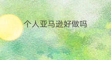 个人亚马逊好做吗 亚马逊个人卖家好做吗