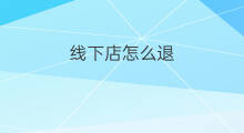 线下店怎么退 线下店可以退吗