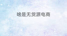 啥是无货源电商 pdd无货源是啥