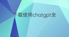 下载使用chatgpt全教程(chatgpt下载使用教程)