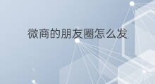 微商的朋友圈怎么发 微商朋友圈该怎么发