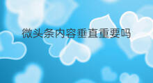微头条内容垂直重要吗 微头条的内容怎么垂直